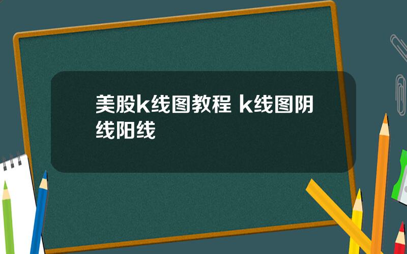 美股k线图教程 k线图阴线阳线